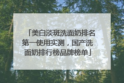 美白淡斑洗面奶排名第一使用实测，国产洗面奶排行榜品牌榜单